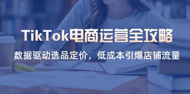 （14343期）TikTok电商运营全攻略，数据驱动选品定价，低成本引爆店铺流量-SSOKS网创项目-分享创业资讯_最新网络项目资源
