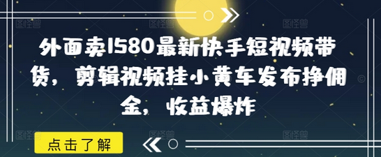 外面卖1580最新快手短视频带货，剪辑视频挂小黄车发布挣佣金，收益爆炸-SSOKS网创项目-分享创业资讯_最新网络项目资源