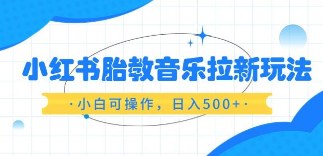小红书胎教音乐拉新玩法，小白可操作，日入500+（资料已打包）【揭秘】-SSOKS网创项目-分享创业资讯_最新网络项目资源