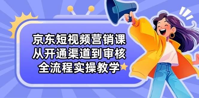 京东短视频营销课：从开通渠道到审核，全流程实操教学-SSOKS网创项目-分享创业资讯_最新网络项目资源