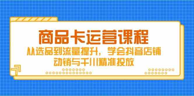 商品卡运营课程，从选品到流量提升，学会抖音店铺动销与千川精准投放-SSOKS网创项目-分享创业资讯_最新网络项目资源