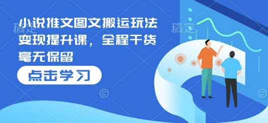 小说推文图文搬运玩法变现提升课，全程干货毫无保留-SSOKS网创项目-分享创业资讯_最新网络项目资源
