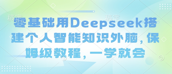 零基础用Deepseek搭建个人智能知识外脑，保姆级教程，一学就会-SSOKS网创项目-分享创业资讯_最新网络项目资源