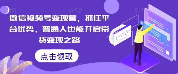 微信视频号变现营，抓住平台优势，普通人也能开启带货变现之路-SSOKS网创项目-分享创业资讯_最新网络项目资源