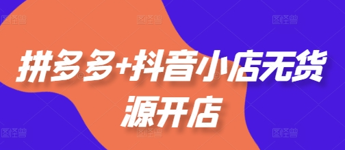 拼多多+抖音小店无货源开店，包括：选品、运营、基础、付费推广、爆款案例等(更新12月)-SSOKS网创项目-分享创业资讯_最新网络项目资源