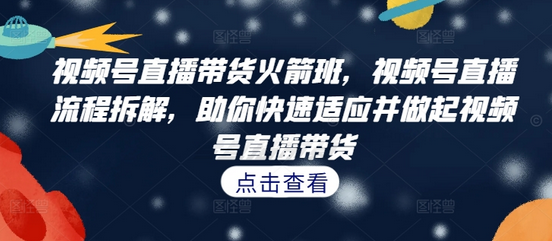 视频号直播带货火箭班，​视频号直播流程拆解，助你快速适应并做起视频号直播带货-SSOKS网创项目-分享创业资讯_最新网络项目资源