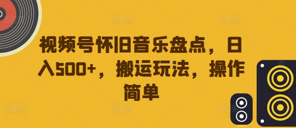视频号怀旧音乐盘点，日入500+，搬运玩法，操作简单-SSOKS网创项目-分享创业资讯_最新网络项目资源