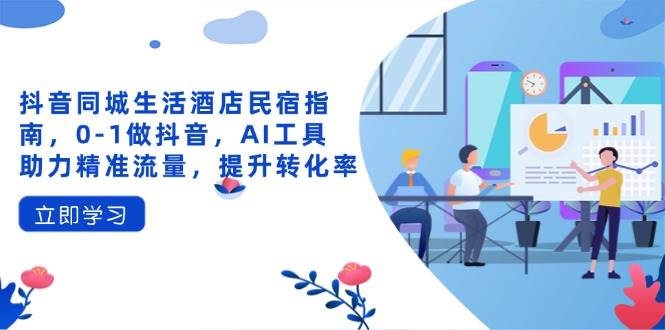 （14368期）抖音同城生活酒店民宿指南，0-1做抖音，AI工具助力精准流量，提升转化率-SSOKS网创项目-分享创业资讯_最新网络项目资源