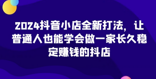 2024抖音小店全新打法，让普通人也能学会做一家长久稳定赚钱的抖店（更新）-SSOKS网创项目-分享创业资讯_最新网络项目资源