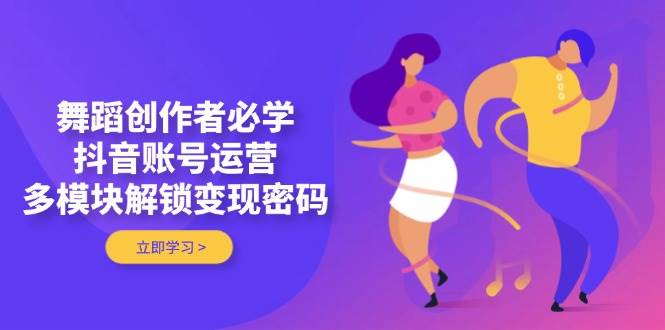舞蹈创作者必学，抖音账号运营，多模块解锁变现密码-SSOKS网创项目-分享创业资讯_最新网络项目资源