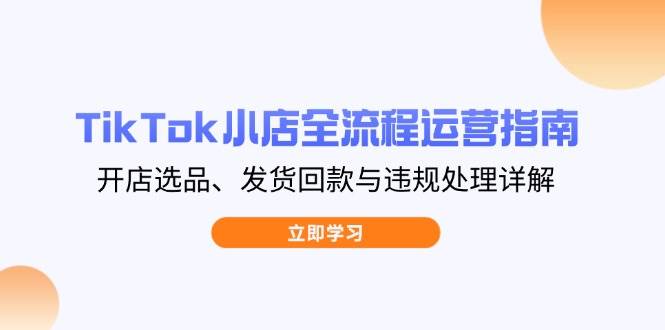 （14358期）TikTok小店全流程运营指南，开店选品、发货回款与违规处理详解-SSOKS网创项目-分享创业资讯_最新网络项目资源