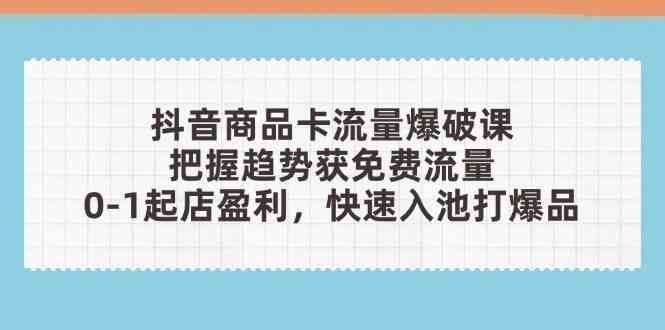 抖音商品卡流量爆破课：把握趋势获免费流量，0-1起店盈利，快速入池打爆品-SSOKS网创项目-分享创业资讯_最新网络项目资源