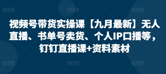 视频号带货实操课【九月最新】无人直播、书单号卖货、个人IP口播等，钉钉直播课+资料素材-SSOKS网创项目-分享创业资讯_最新网络项目资源