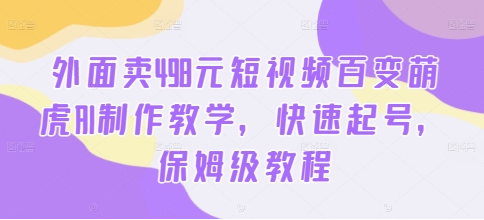 外面卖498元短视频百变萌虎AI制作教学，快速起号，保姆级教程-SSOKS网创项目-分享创业资讯_最新网络项目资源