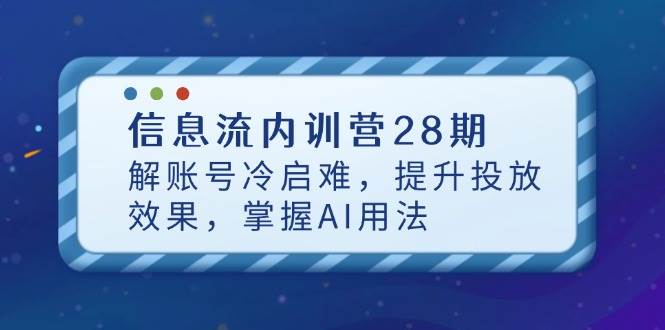 （14535期）信息流内训营28期，解账号冷启难，提升投放效果，掌握AI用法-SSOKS网创项目-分享创业资讯_最新网络项目资源