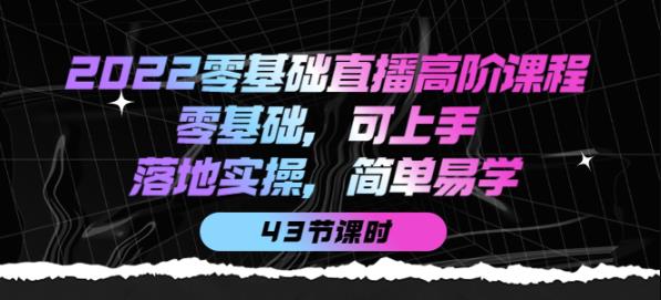 2022零基础直播高阶课程：零基础，可上手，落地实操，简单易学（43节课）-SSOKS网创项目-分享创业资讯_最新网络项目资源
