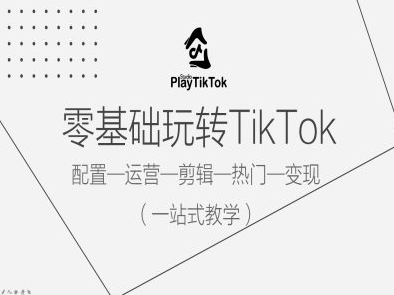 零基础玩转TikTok，配置一运营一剪辑一热门一变现，一站式教学-SSOKS网创项目-分享创业资讯_最新网络项目资源