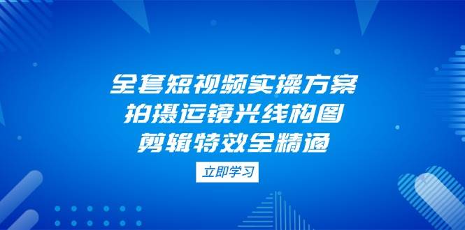 （14465期）全套短视频实操方案，拍摄运镜光线构图，剪辑特效全精通-SSOKS网创项目-分享创业资讯_最新网络项目资源