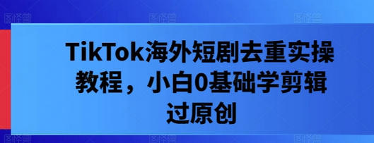 TikTok海外短剧去重实操教程，小白0基础学剪辑过原创-SSOKS网创项目-分享创业资讯_最新网络项目资源