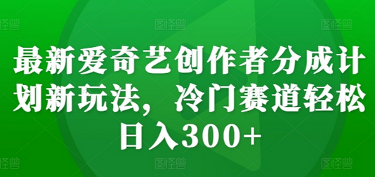 最新爱奇艺创作者分成计划新玩法，冷门赛道轻松日入300+-SSOKS网创项目-分享创业资讯_最新网络项目资源