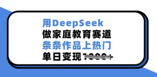 用DeepSeek做家庭教育赛道，条条作品上热门，单日变现多张-SSOKS网创项目-分享创业资讯_最新网络项目资源