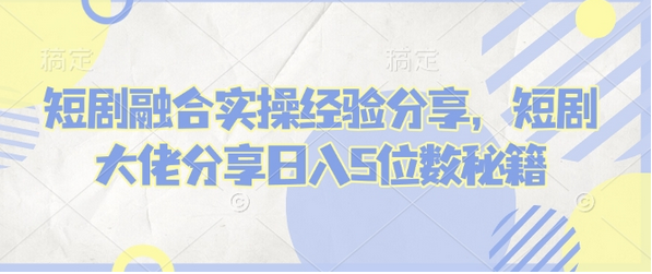 短剧融合实操经验分享，短剧大佬分享日入5位数秘籍 2025-02-12 分类：VIP教程 / 短视频 / 网赚项目 评论(0)-SSOKS网创项目-分享创业资讯_最新网络项目资源