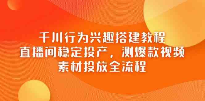 千川行为兴趣搭建教程，直播间稳定投产，测爆款视频，素材投放全流程-SSOKS网创项目-分享创业资讯_最新网络项目资源