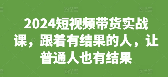 2024短视频带货实战课，跟着有结果的人，让普通人也有结果-SSOKS网创项目-分享创业资讯_最新网络项目资源