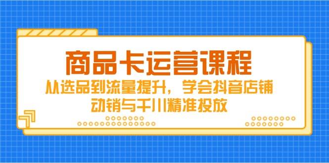 （14612期）商品卡运营课程，从选品到流量提升，学会抖音店铺动销与千川精准投放-SSOKS网创项目-分享创业资讯_最新网络项目资源