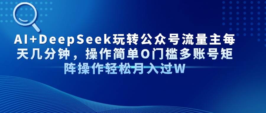 （14398期）AI+DeepSeek玩转公众号流量主每天几分钟，操作简单O门槛多账号矩阵操作…-SSOKS网创项目-分享创业资讯_最新网络项目资源