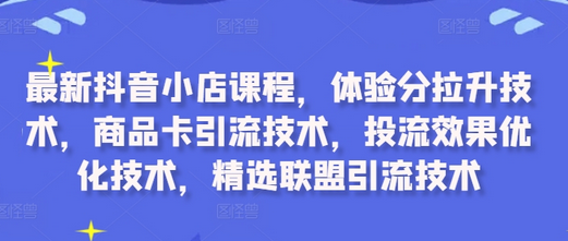 最新抖音小店课程，体验分拉升技术，商品卡引流技术，投流效果优化技术，精选联盟引流技术-SSOKS网创项目-分享创业资讯_最新网络项目资源