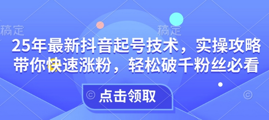 25年最新抖音起号技术，实操攻略带你快速涨粉，轻松破千粉丝必看-SSOKS网创项目-分享创业资讯_最新网络项目资源