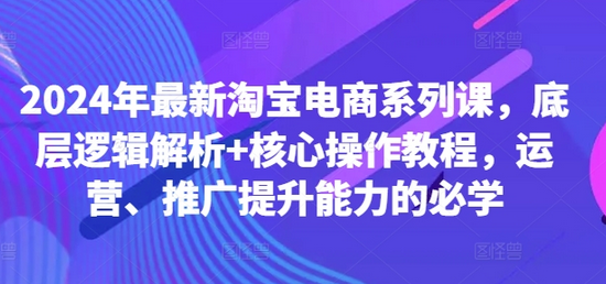 2024年最新淘宝电商系列课，底层逻辑解析+核心操作教程，运营、推广提升能力的必学-SSOKS网创项目-分享创业资讯_最新网络项目资源
