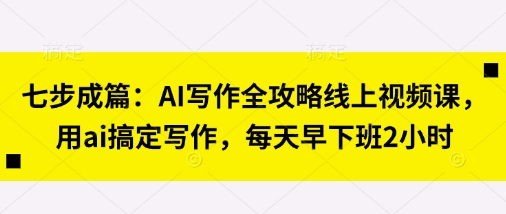 七步成篇：AI写作全攻略线上视频课，用ai搞定写作，每天早下班2小时-SSOKS网创项目-分享创业资讯_最新网络项目资源