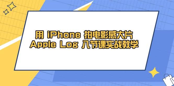 用iPhone拍电影感大片，Apple Log 8节课实战教学（课件+素材）-SSOKS网创项目-分享创业资讯_最新网络项目资源