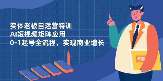 实体老板自运营特训，AI短视频矩阵应用，0-1起号全流程，实现商业增长-SSOKS网创项目-分享创业资讯_最新网络项目资源