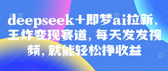 原客单价998的deepseek+即梦ai拉新，王炸变现赛道，每天发发视频，就能轻松挣收益-SSOKS网创项目-分享创业资讯_最新网络项目资源