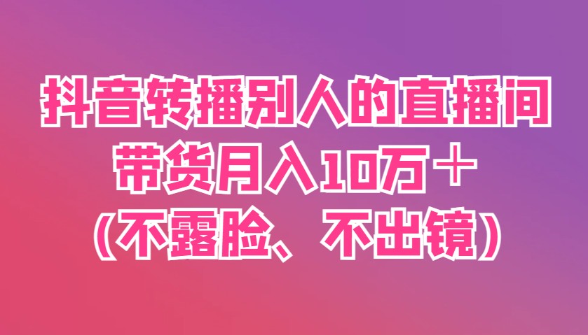 抖音转播别人的直播间带货月入10万＋(不露脸、不出镜)-SSOKS网创项目-分享创业资讯_最新网络项目资源