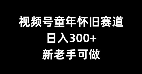 视频号童年怀旧赛道，日入300+，新老手可做-SSOKS网创项目-分享创业资讯_最新网络项目资源