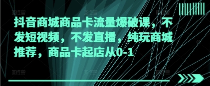 抖音商城商品卡流量爆破课，不发短视频，不发直播，纯玩商城推荐，商品卡起店从0-1-SSOKS网创项目-分享创业资讯_最新网络项目资源