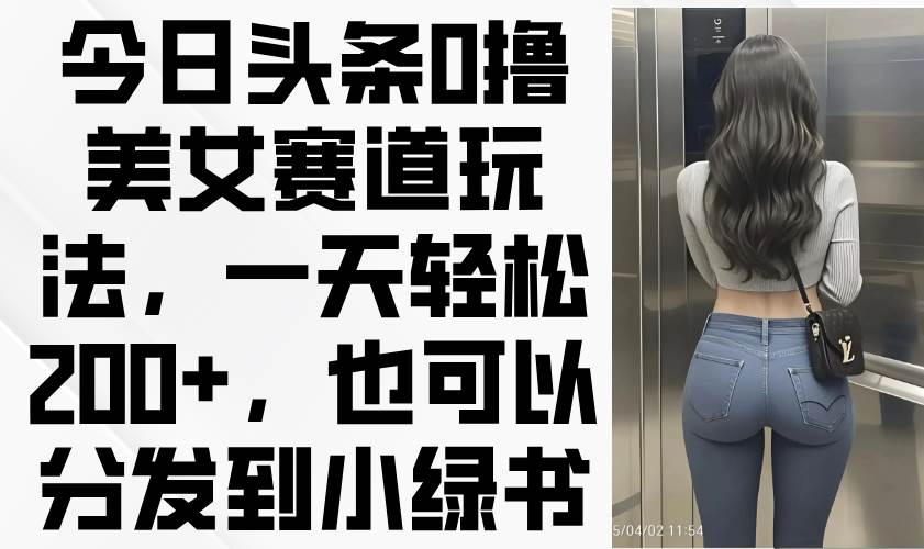 （14393期）今日头条0撸美女赛道玩法，一天轻松200+，也可以分发到小绿书-SSOKS网创项目-分享创业资讯_最新网络项目资源
