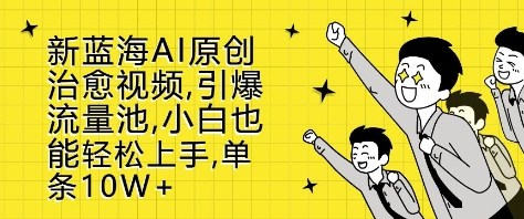 新蓝海AI原创治愈视频，引爆流量池，小白也能轻松上手，篇篇10W+-SSOKS网创项目-分享创业资讯_最新网络项目资源