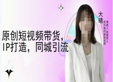 原创短视频带货，IP打造，同城引流-大晴自媒体教程-SSOKS网创项目-分享创业资讯_最新网络项目资源