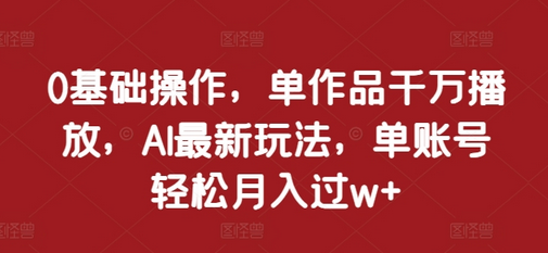 0基础操作，单作品千万播放，AI最新玩法，单账号轻松月入过w+-SSOKS网创项目-分享创业资讯_最新网络项目资源