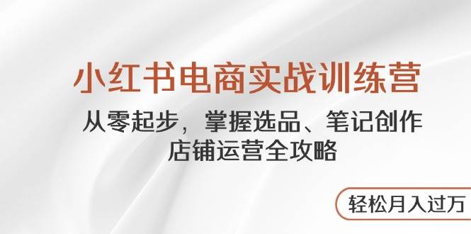 小红书电商实战训练营，从零起步，掌握选品、笔记创作、店铺运营全攻略，轻松月入过万-SSOKS网创项目-分享创业资讯_最新网络项目资源