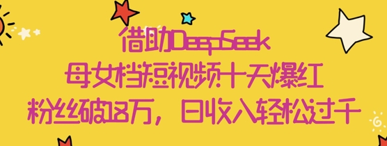借助DeepSeek，母女档短视频十天爆红，粉丝破18W，日收入轻松几张-SSOKS网创项目-分享创业资讯_最新网络项目资源