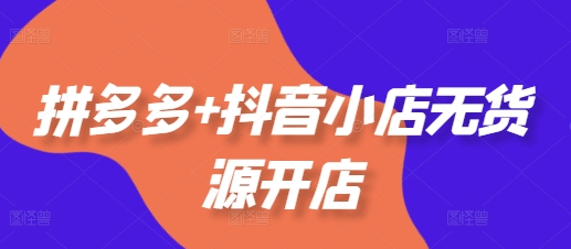 拼多多+抖音小店无货源开店，包括：选品、运营、基础、付费推广、爆款案例等(更新25年2月)-SSOKS网创项目-分享创业资讯_最新网络项目资源
