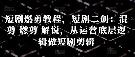 短剧燃剪教程，短剧二创：混剪 燃剪 解说，从运营底层逻辑做短剧剪辑-SSOKS网创项目-分享创业资讯_最新网络项目资源