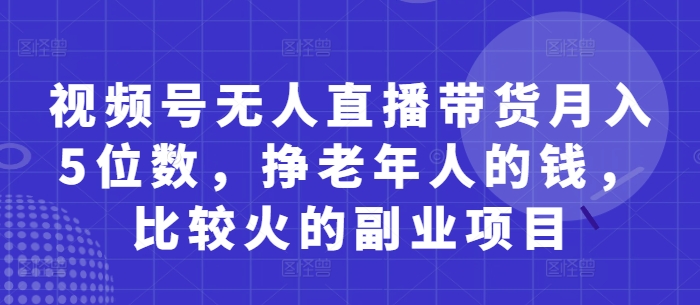 视频号无人直播带货月入5位数，挣老年人的钱，比较火的副业项目-SSOKS网创项目-分享创业资讯_最新网络项目资源