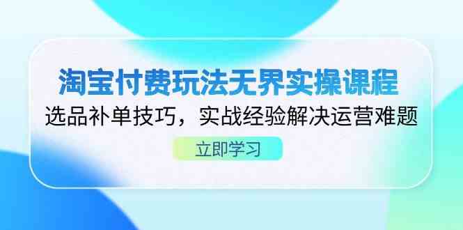 淘宝付费玩法无界实操课程，选品补单技巧，实战经验解决运营难题-SSOKS网创项目-分享创业资讯_最新网络项目资源